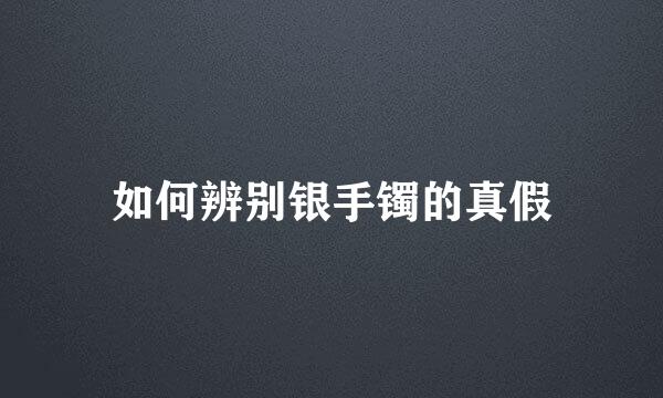 如何辨别银手镯的真假