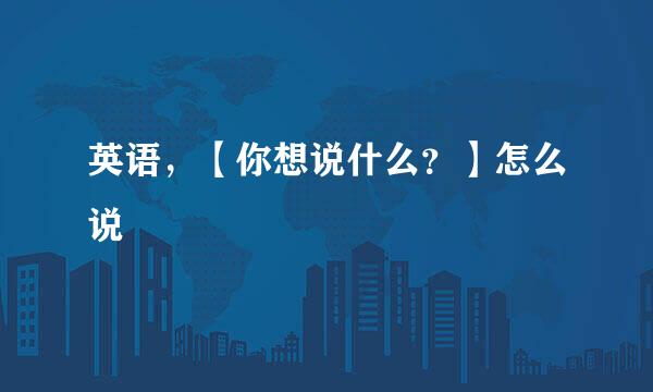 英语，【你想说什么？】怎么说