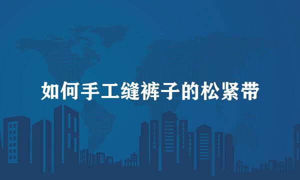 如何手工缝裤子的松紧带