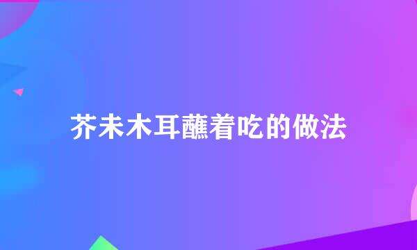 芥未木耳蘸着吃的做法