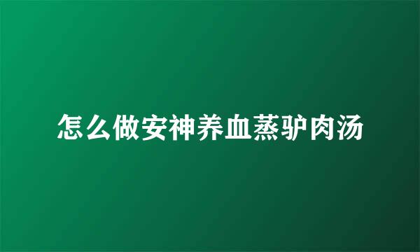 怎么做安神养血蒸驴肉汤