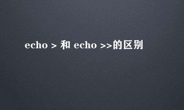 echo > 和 echo >>的区别