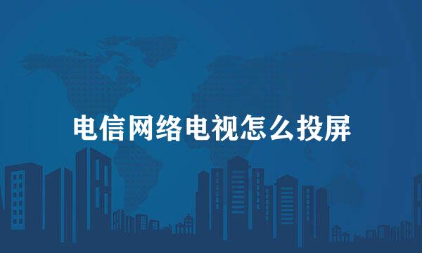 电信网络电视怎么投屏