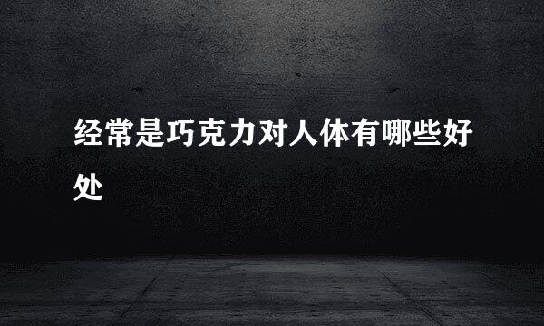 经常是巧克力对人体有哪些好处