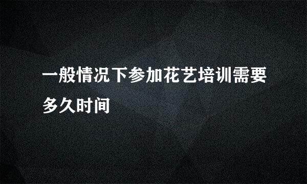 一般情况下参加花艺培训需要多久时间