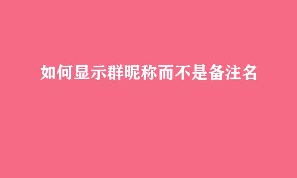 如何显示群昵称而不是备注名