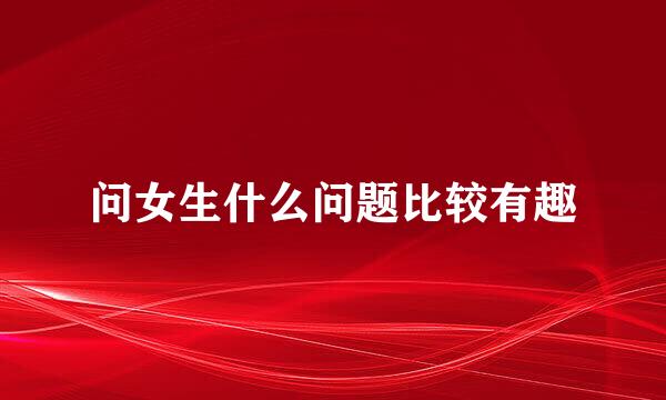 问女生什么问题比较有趣