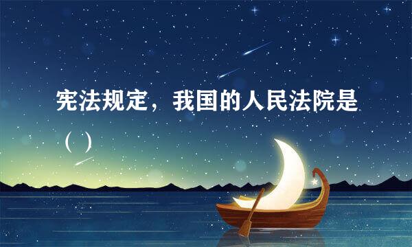宪法规定，我国的人民法院是（）