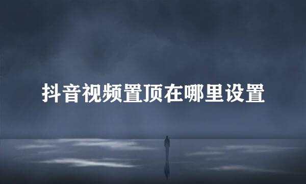 抖音视频置顶在哪里设置