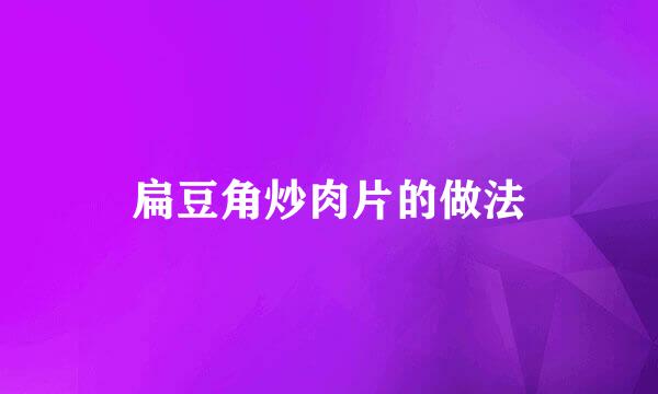 扁豆角炒肉片的做法