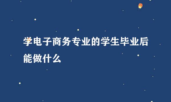 学电子商务专业的学生毕业后能做什么