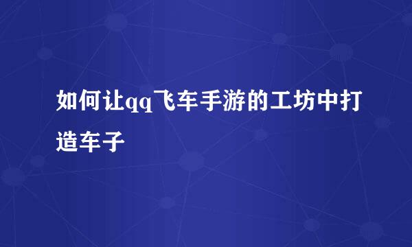 如何让qq飞车手游的工坊中打造车子
