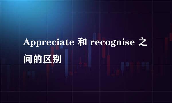 Appreciate 和 recognise 之间的区别
