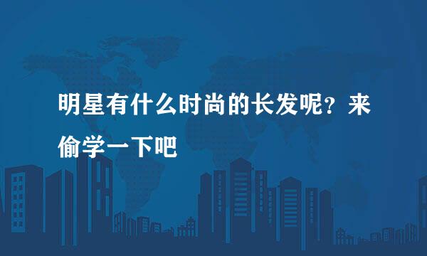 明星有什么时尚的长发呢？来偷学一下吧