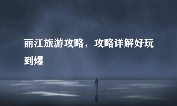 丽江旅游攻略，攻略详解好玩到爆