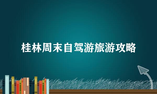 桂林周末自驾游旅游攻略