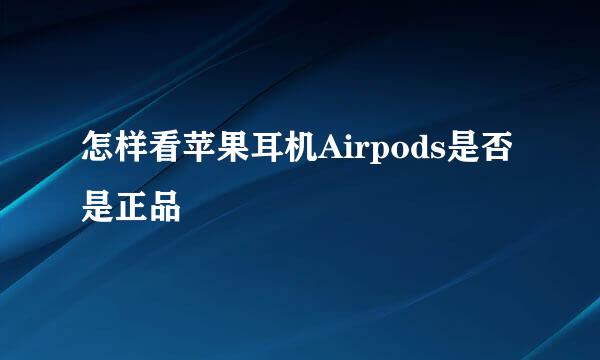 怎样看苹果耳机Airpods是否是正品
