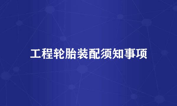 工程轮胎装配须知事项