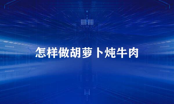 怎样做胡萝卜炖牛肉