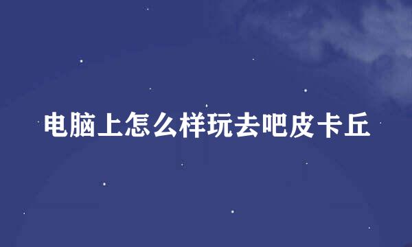 电脑上怎么样玩去吧皮卡丘