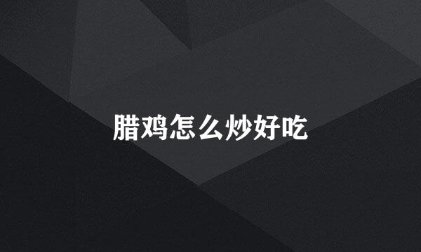 腊鸡怎么炒好吃