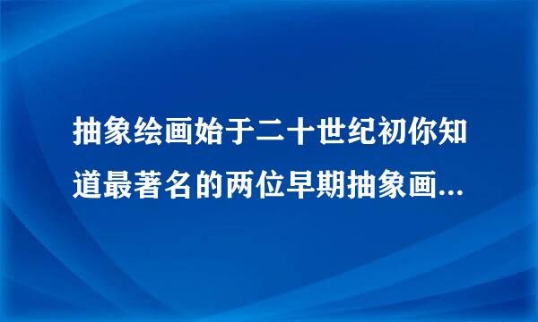 抽象绘画始于二十世纪初你知道最著名的两位早期抽象画家是谁吗说一说他们的代表作名称吗？他们的代表作