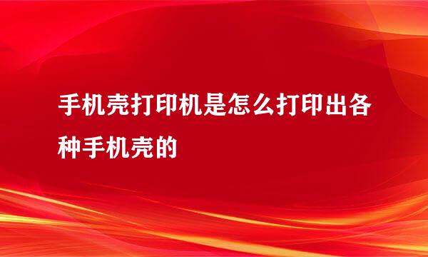 手机壳打印机是怎么打印出各种手机壳的