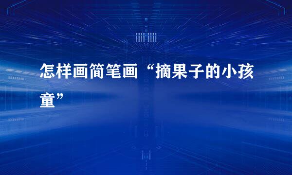 怎样画简笔画“摘果子的小孩童”
