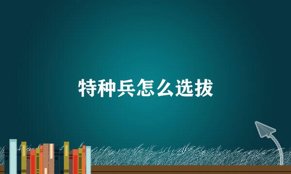 特种兵怎么选拔