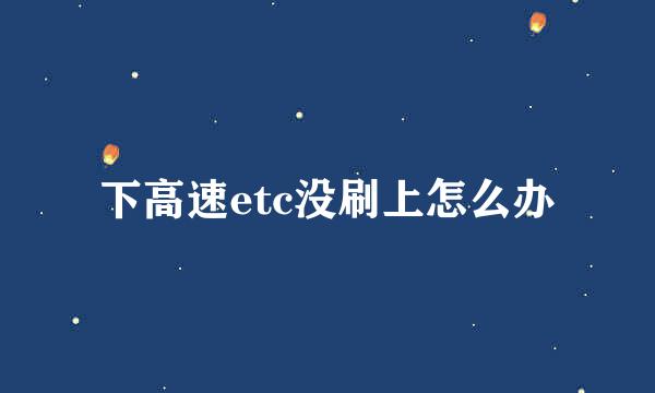 下高速etc没刷上怎么办