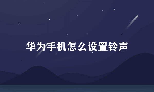 华为手机怎么设置铃声