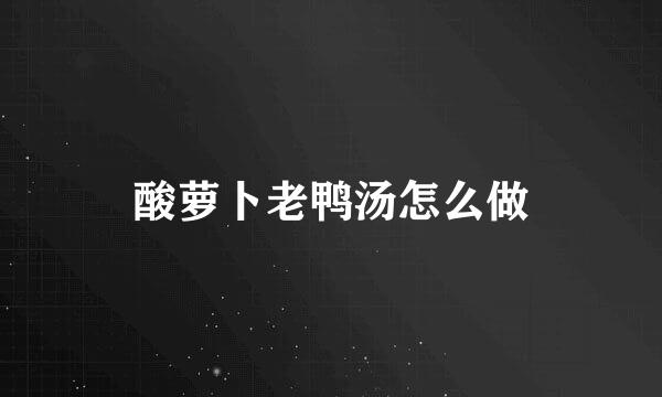 酸萝卜老鸭汤怎么做