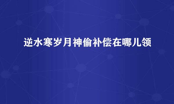 逆水寒岁月神偷补偿在哪儿领