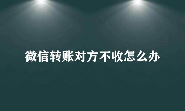 微信转账对方不收怎么办