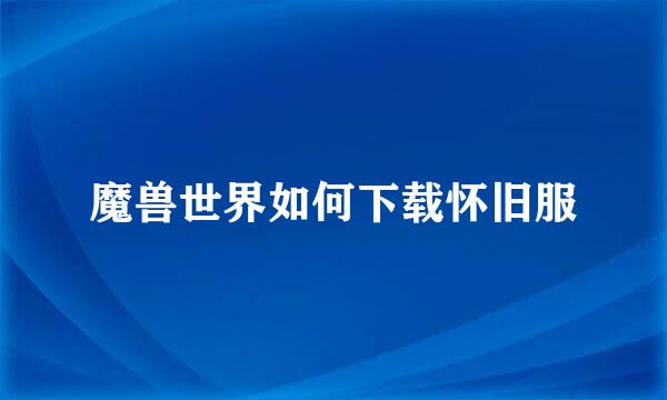 魔兽世界如何下载怀旧服