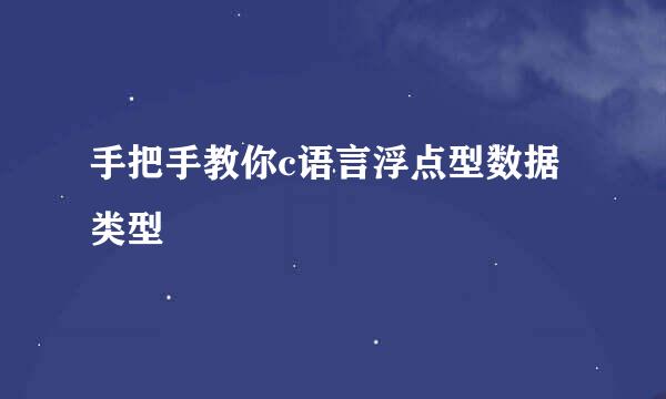 手把手教你c语言浮点型数据类型