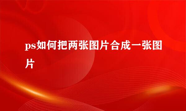 ps如何把两张图片合成一张图片