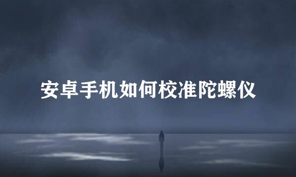 安卓手机如何校准陀螺仪