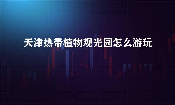 天津热带植物观光园怎么游玩