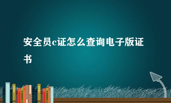 安全员c证怎么查询电子版证书