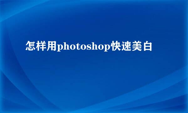 怎样用photoshop快速美白