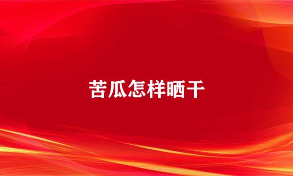苦瓜怎样晒干