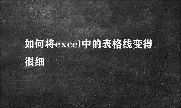 如何将excel中的表格线变得很细