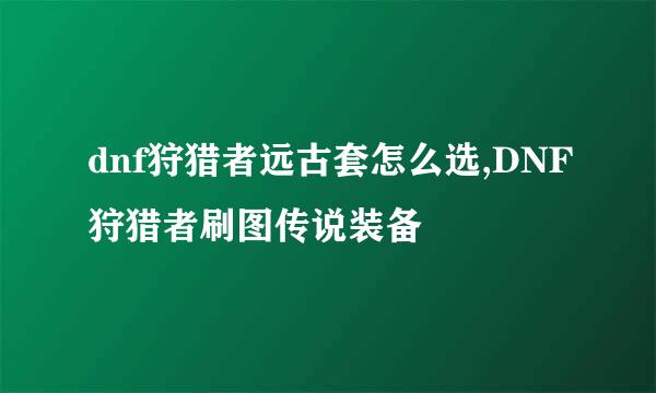 dnf狩猎者远古套怎么选,DNF狩猎者刷图传说装备