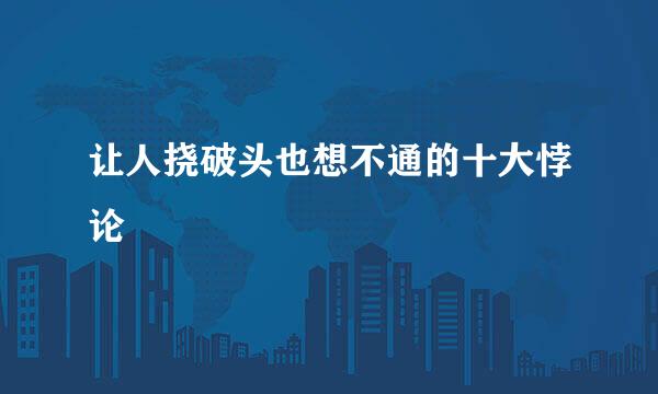 让人挠破头也想不通的十大悖论