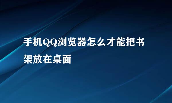 手机QQ浏览器怎么才能把书架放在桌面