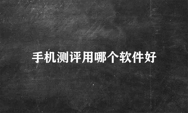 手机测评用哪个软件好