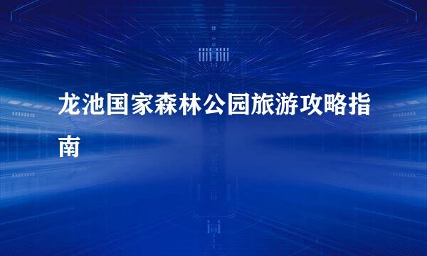 龙池国家森林公园旅游攻略指南