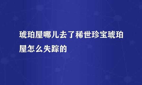 琥珀屋哪儿去了稀世珍宝琥珀屋怎么失踪的