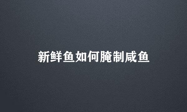 新鲜鱼如何腌制咸鱼